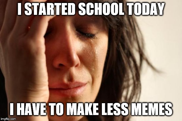 I'll still try! | I STARTED SCHOOL TODAY; I HAVE TO MAKE LESS MEMES | image tagged in memes,first world problems,back to school,first day of school,school | made w/ Imgflip meme maker