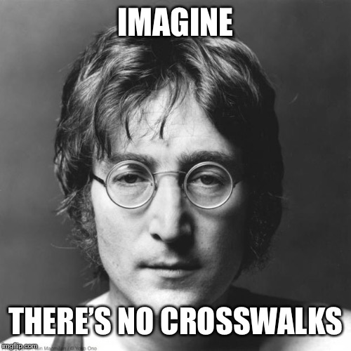 John Lennon | IMAGINE THERE’S NO CROSSWALKS | image tagged in john lennon | made w/ Imgflip meme maker