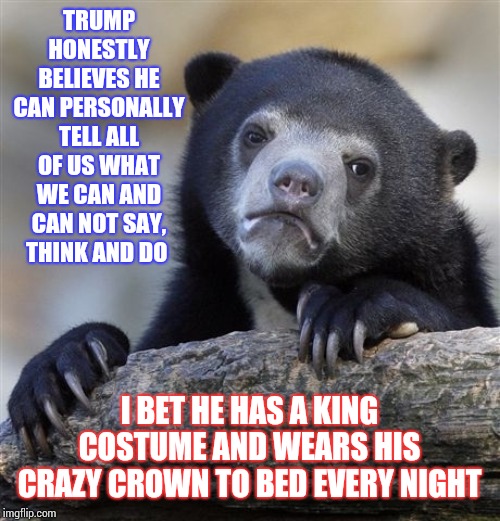 C R A Z Y  on  a  C R A C K E R | TRUMP HONESTLY BELIEVES HE CAN PERSONALLY TELL ALL OF US WHAT WE CAN AND CAN NOT SAY, THINK AND DO; I BET HE HAS A KING COSTUME AND WEARS HIS CRAZY CROWN TO BED EVERY NIGHT | image tagged in memes,confession bear,trump unfit unqualified dangerous,crazy,lunatic,trump is mentally unstable | made w/ Imgflip meme maker