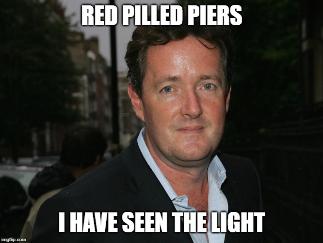 Piers Morgan | RED PILLED PIERS; I HAVE SEEN THE LIGHT | image tagged in piers morgan | made w/ Imgflip meme maker