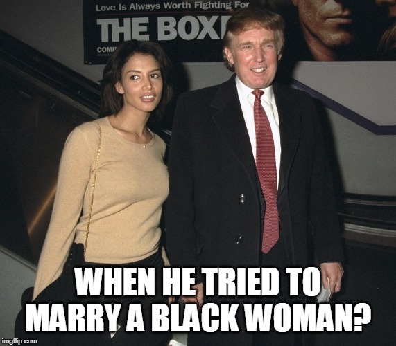 Racist fail | WHEN HE TRIED TO MARRY A BLACK WOMAN? | image tagged in racist fail | made w/ Imgflip meme maker