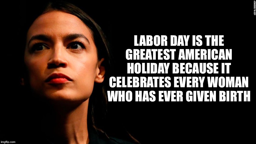ocasio-cortez super genius | LABOR DAY IS THE GREATEST AMERICAN HOLIDAY BECAUSE IT CELEBRATES EVERY WOMAN WHO HAS EVER GIVEN BIRTH | image tagged in ocasio-cortez super genius | made w/ Imgflip meme maker