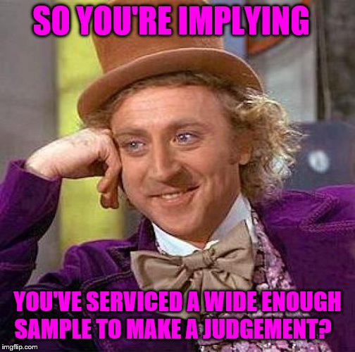 Creepy Condescending Wonka Meme | SO YOU'RE IMPLYING YOU'VE SERVICED A WIDE ENOUGH SAMPLE TO MAKE A JUDGEMENT? | image tagged in memes,creepy condescending wonka | made w/ Imgflip meme maker