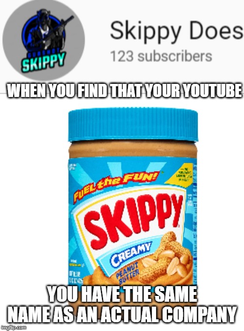 Skippy and Skippy Does | WHEN YOU FIND THAT YOUR YOUTUBE; YOU HAVE THE SAME NAME AS AN ACTUAL COMPANY | image tagged in skippy and skippy does | made w/ Imgflip meme maker