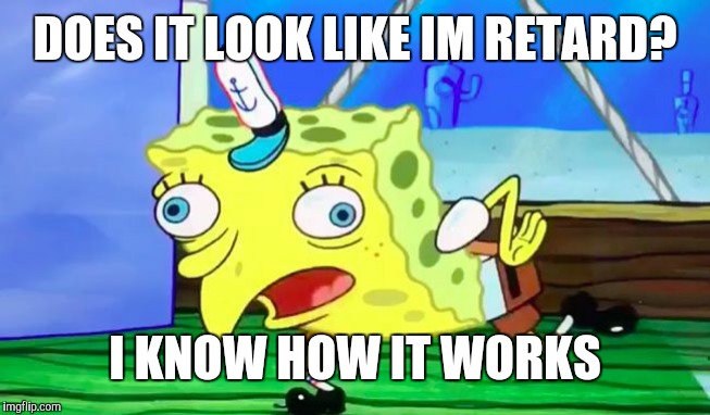 Retarded spongebob | DOES IT LOOK LIKE IM RETARD? I KNOW HOW IT WORKS | image tagged in retarded spongebob | made w/ Imgflip meme maker