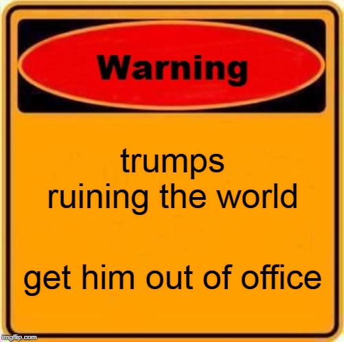 Warning Sign | trumps ruining the world; get him out of office | image tagged in memes,warning sign | made w/ Imgflip meme maker