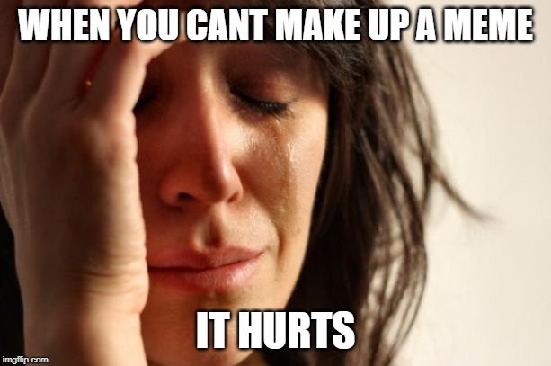 First World Problems Meme | WHEN YOU CANT MAKE UP A MEME; IT HURTS | image tagged in memes,first world problems | made w/ Imgflip meme maker