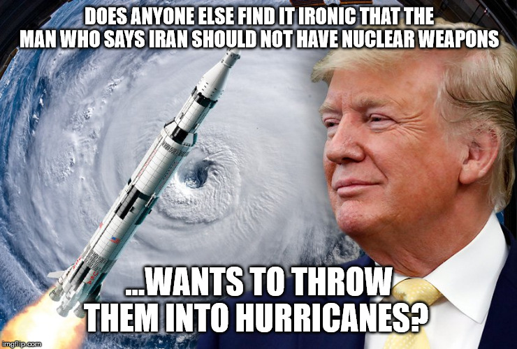 DOES ANYONE ELSE FIND IT IRONIC THAT THE MAN WHO SAYS IRAN SHOULD NOT HAVE NUCLEAR WEAPONS; ...WANTS TO THROW THEM INTO HURRICANES? | image tagged in donald trump,trump,dump trump,dumptrump,president trump,obama and iran | made w/ Imgflip meme maker