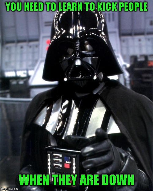 Darth Vader | YOU NEED TO LEARN TO KICK PEOPLE WHEN THEY ARE DOWN | image tagged in darth vader | made w/ Imgflip meme maker
