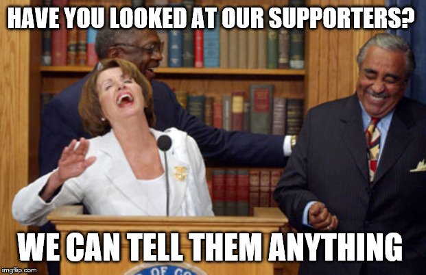 Laughing pelosi | HAVE YOU LOOKED AT OUR SUPPORTERS? WE CAN TELL THEM ANYTHING | image tagged in laughing pelosi | made w/ Imgflip meme maker