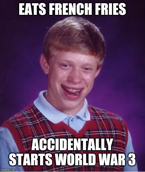 Bad Luck Brian | EATS FRENCH FRIES; ACCIDENTALLY STARTS WORLD WAR 3 | image tagged in memes,bad luck brian | made w/ Imgflip meme maker