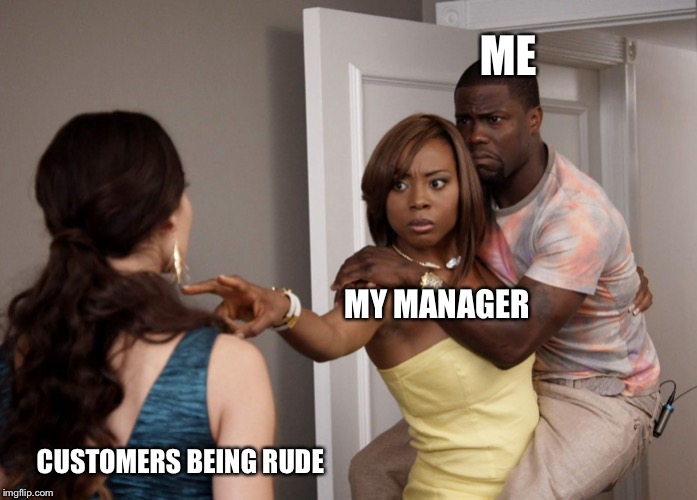 Woman Holding Kevin Hart | ME; MY MANAGER; CUSTOMERS BEING RUDE | image tagged in woman holding kevin hart | made w/ Imgflip meme maker