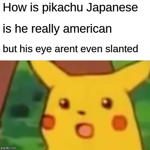 Surprised Pikachu Meme | How is pikachu Japanese; is he really american; but his eye arent even slanted | image tagged in memes,surprised pikachu | made w/ Imgflip meme maker