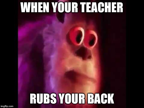 Sully Groan | WHEN YOUR TEACHER; RUBS YOUR BACK | image tagged in sully groan | made w/ Imgflip meme maker