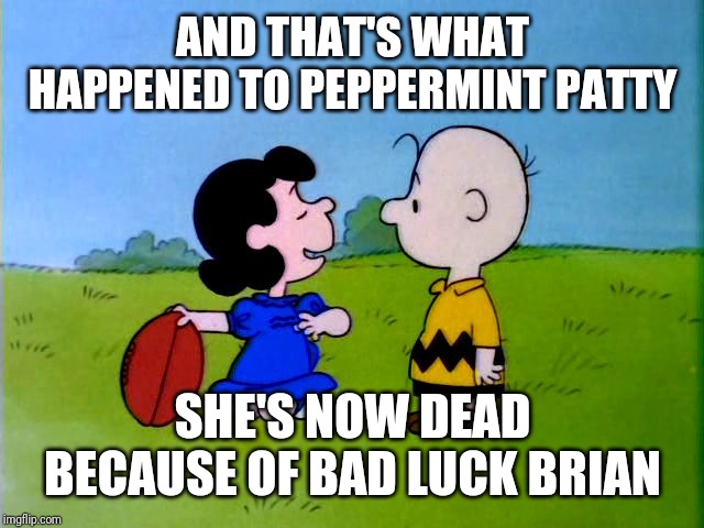 Peanuts football | AND THAT'S WHAT HAPPENED TO PEPPERMINT PATTY SHE'S NOW DEAD BECAUSE OF BAD LUCK BRIAN | image tagged in peanuts football | made w/ Imgflip meme maker