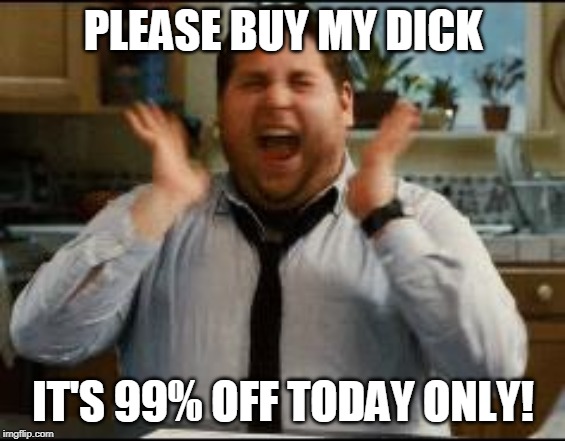 excited | PLEASE BUY MY DICK IT'S 99% OFF TODAY ONLY! | image tagged in excited | made w/ Imgflip meme maker