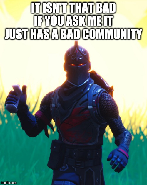 Fortnite - Black Knight | IT ISN'T THAT BAD IF YOU ASK ME IT JUST HAS A BAD COMMUNITY | image tagged in fortnite - black knight | made w/ Imgflip meme maker