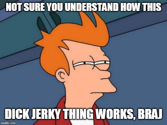 Futurama Fry Meme | NOT SURE YOU UNDERSTAND HOW THIS DICK JERKY THING WORKS, BRAJ | image tagged in memes,futurama fry | made w/ Imgflip meme maker