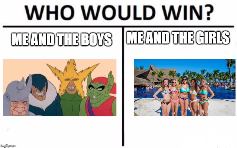 I think the answer is obvious. | ME AND THE BOYS ME AND THE GIRLS | image tagged in memes,me and the boys,who would win,me and the girls,bikini girls | made w/ Imgflip meme maker