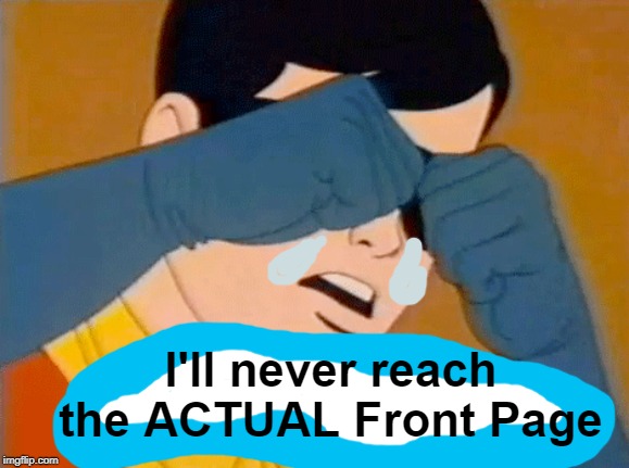 I'll never reach the ACTUAL Front Page | made w/ Imgflip meme maker