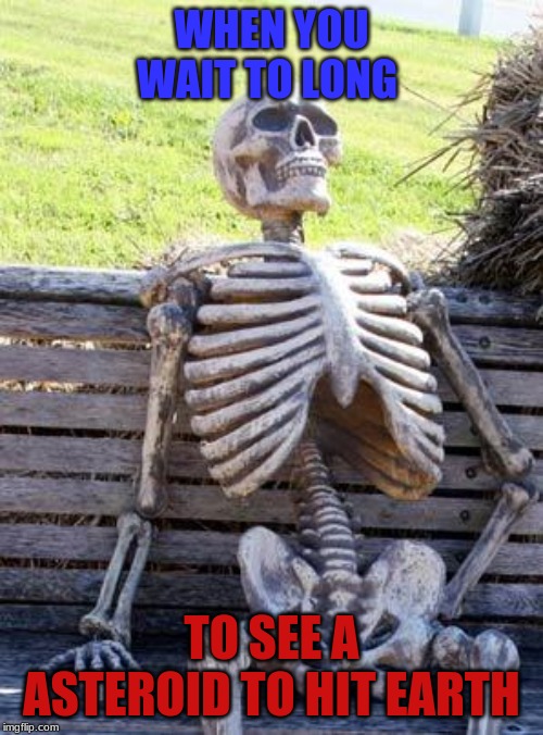 Waiting Skeleton Meme | WHEN YOU WAIT TO LONG; TO SEE A ASTEROID TO HIT EARTH | image tagged in memes,waiting skeleton | made w/ Imgflip meme maker