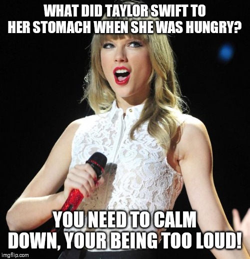 Taylor Swift joke | WHAT DID TAYLOR SWIFT TO HER STOMACH WHEN SHE WAS HUNGRY? YOU NEED TO CALM DOWN, YOUR BEING TOO LOUD! | image tagged in taylor swift,memes,you need to calm down | made w/ Imgflip meme maker