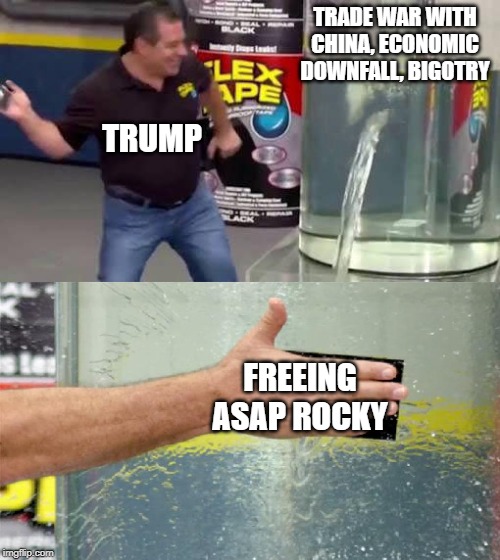 Flex Tape | TRADE WAR WITH CHINA, ECONOMIC DOWNFALL, BIGOTRY; TRUMP; FREEING ASAP ROCKY | image tagged in flex tape | made w/ Imgflip meme maker