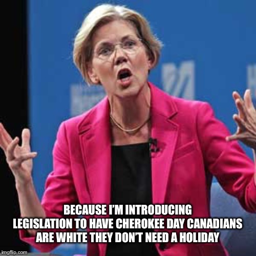 Elizabeth Warren | BECAUSE I’M INTRODUCING LEGISLATION TO HAVE CHEROKEE DAY CANADIANS ARE WHITE THEY DON’T NEED A HOLIDAY | image tagged in elizabeth warren | made w/ Imgflip meme maker