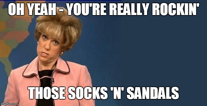 OH YEAH - YOU'RE REALLY ROCKIN' THOSE SOCKS 'N' SANDALS | made w/ Imgflip meme maker