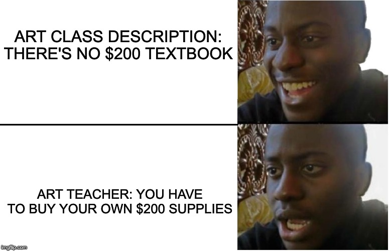 Disappointed Black Guy | ART CLASS DESCRIPTION: THERE'S NO $200 TEXTBOOK; ART TEACHER: YOU HAVE TO BUY YOUR OWN $200 SUPPLIES | image tagged in disappointed black guy | made w/ Imgflip meme maker