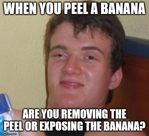 10 Guy Meme | WHEN YOU PEEL A BANANA; ARE YOU REMOVING THE PEEL OR EXPOSING THE BANANA? | image tagged in memes,10 guy | made w/ Imgflip meme maker