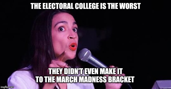 AOC is a big college basketball fan | THE ELECTORAL COLLEGE IS THE WORST; THEY DIDN'T EVEN MAKE IT TO THE MARCH MADNESS BRACKET | image tagged in alexandria ocasio-cortez,college basketball,stupid liberals,electoral college,racism,march madness | made w/ Imgflip meme maker