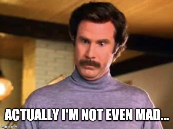 Ron Burgandy - That’s amazing | ACTUALLY I'M NOT EVEN MAD... | image tagged in ron burgandy - thats amazing | made w/ Imgflip meme maker