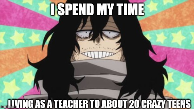 Happy Aizawa | I SPEND MY TIME; LIVING AS A TEACHER TO ABOUT 20 CRAZY TEENS | image tagged in happy aizawa | made w/ Imgflip meme maker