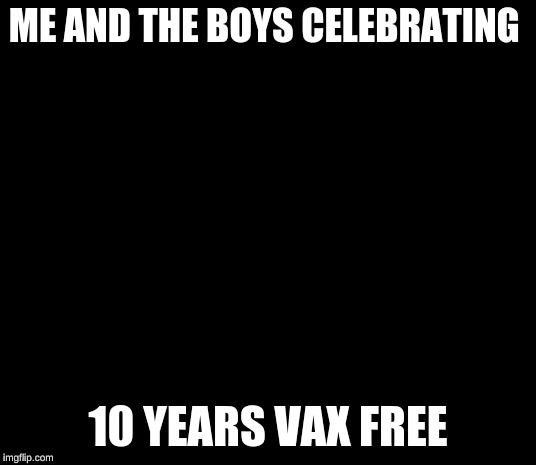 ME AND THE BOYS CELEBRATING; 10 YEARS VAX FREE | image tagged in antivax | made w/ Imgflip meme maker