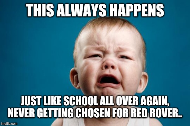 BABY CRYING | THIS ALWAYS HAPPENS JUST LIKE SCHOOL ALL OVER AGAIN, NEVER GETTING CHOSEN FOR RED ROVER.. | image tagged in baby crying | made w/ Imgflip meme maker