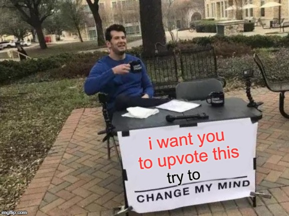 Change My Mind | i want you to upvote this; try to | image tagged in memes,change my mind | made w/ Imgflip meme maker