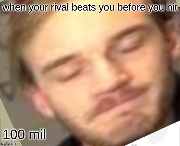 when your rival beats you before you hit; 100 mil | image tagged in pewdiepie | made w/ Imgflip meme maker