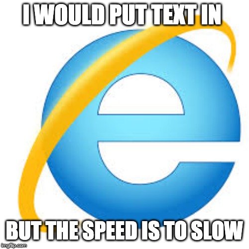 I WOULD PUT TEXT IN; BUT THE SPEED IS TO SLOW | image tagged in internet explorer | made w/ Imgflip meme maker