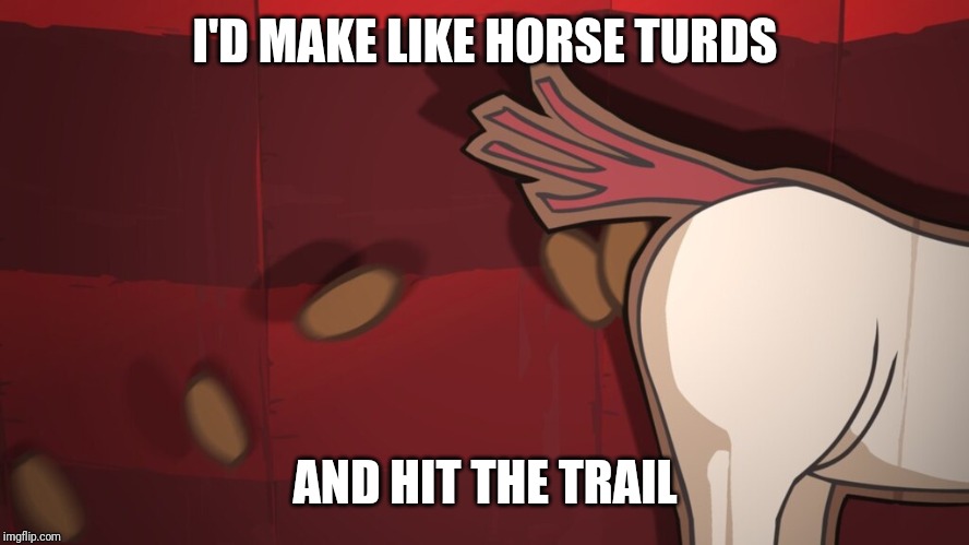 Make Like Horse Turds and Hit the Trail | I'D MAKE LIKE HORSE TURDS; AND HIT THE TRAIL | image tagged in horse turds,lol,videogames,cat,famous quotes,funny | made w/ Imgflip meme maker