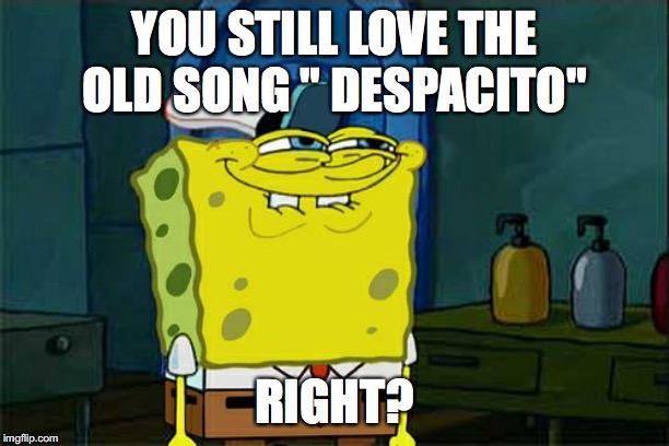 Don't You Squidward | YOU STILL LOVE THE OLD SONG " DESPACITO"; RIGHT? | image tagged in memes,dont you squidward | made w/ Imgflip meme maker