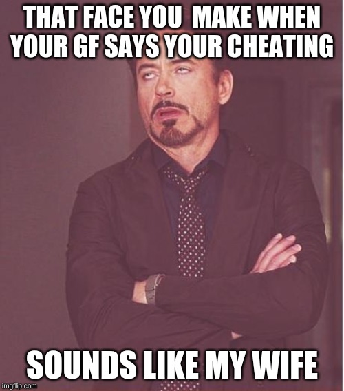 Face You Make Robert Downey Jr Meme | THAT FACE YOU  MAKE WHEN YOUR GF SAYS YOUR CHEATING; SOUNDS LIKE MY WIFE | image tagged in memes,face you make robert downey jr | made w/ Imgflip meme maker