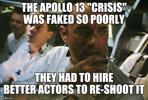 Tom Hanks Apollo 13 | THE APOLLO 13 "CRISIS" WAS FAKED SO POORLY; THEY HAD TO HIRE BETTER ACTORS TO RE-SHOOT IT | image tagged in tom hanks apollo 13 | made w/ Imgflip meme maker