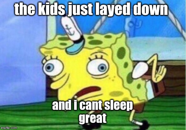 Mocking Spongebob Meme | the kids just layed down; and i cant sleep
great | image tagged in memes,mocking spongebob | made w/ Imgflip meme maker