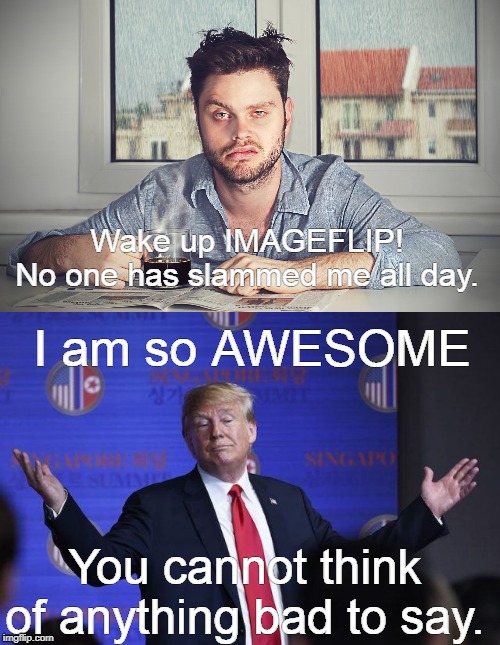 Wake up IMAGEFLIP!
No one has slammed me all day. I am so AWESOME; You cannot think of anything bad to say. | image tagged in donald trump arms out hands up,grumpy | made w/ Imgflip meme maker