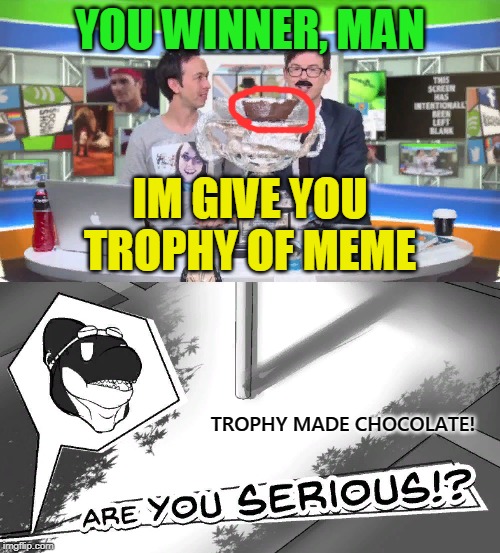 News have insane problems, because trophy made chocolate! Wtf! |  YOU WINNER, MAN; IM GIVE YOU TROPHY OF MEME; TROPHY MADE CHOCOLATE! | image tagged in are you serious,trophy,wtf,nixieknox,funny,fail | made w/ Imgflip meme maker