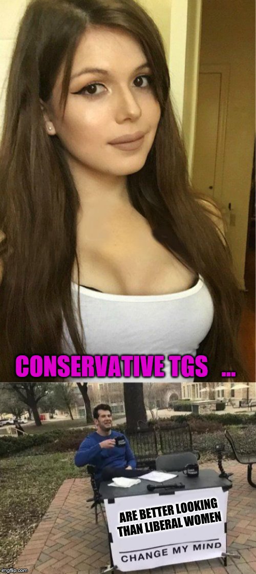 CONSERVATIVE TGS   ... ARE BETTER LOOKING THAN LIBERAL WOMEN | image tagged in memes,change my mind,blaire white | made w/ Imgflip meme maker