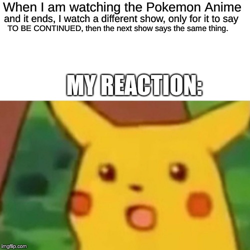When shows you watch end. | When I am watching the Pokemon Anime; and it ends, I watch a different show, only for it to say; TO BE CONTINUED, then the next show says the same thing. MY REACTION: | image tagged in memes,surprised pikachu | made w/ Imgflip meme maker
