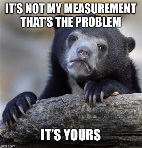 Confession Bear Meme | IT’S NOT MY MEASUREMENT THAT’S THE PROBLEM IT’S YOURS | image tagged in memes,confession bear | made w/ Imgflip meme maker