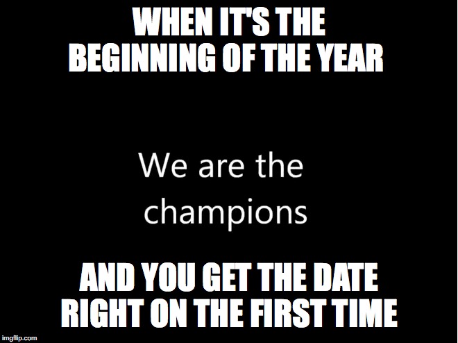 WHEN IT'S THE BEGINNING OF THE YEAR; AND YOU GET THE DATE RIGHT ON THE FIRST TIME | image tagged in memes | made w/ Imgflip meme maker